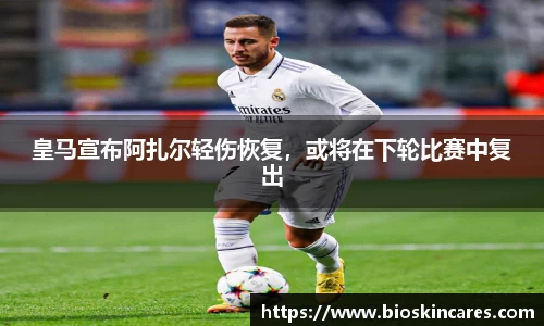 皇马宣布阿扎尔轻伤恢复，或将在下轮比赛中复出