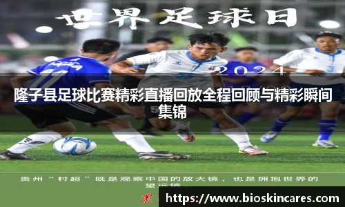 隆子县足球比赛精彩直播回放全程回顾与精彩瞬间集锦