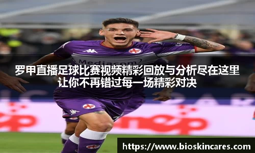 罗甲直播足球比赛视频精彩回放与分析尽在这里让你不再错过每一场精彩对决