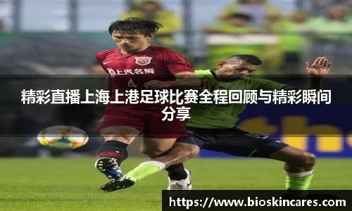 精彩直播上海上港足球比赛全程回顾与精彩瞬间分享