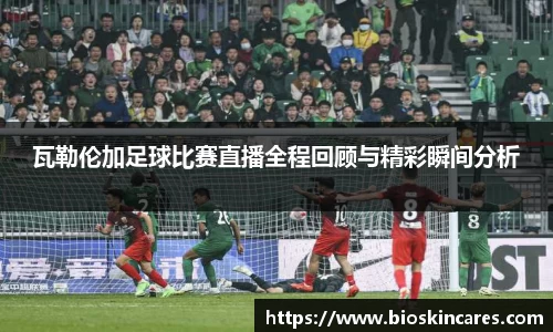 瓦勒伦加足球比赛直播全程回顾与精彩瞬间分析