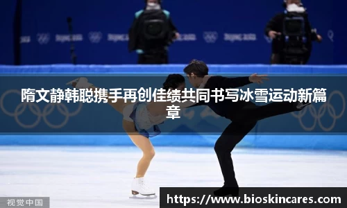 隋文静韩聪携手再创佳绩共同书写冰雪运动新篇章