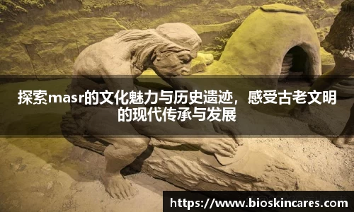 探索masr的文化魅力与历史遗迹，感受古老文明的现代传承与发展