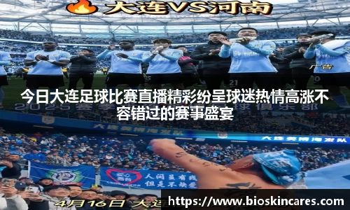 今日大连足球比赛直播精彩纷呈球迷热情高涨不容错过的赛事盛宴
