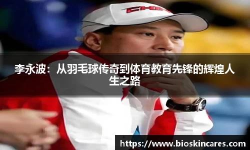 李永波：从羽毛球传奇到体育教育先锋的辉煌人生之路