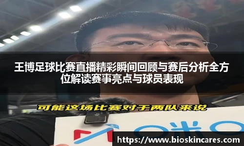 王博足球比赛直播精彩瞬间回顾与赛后分析全方位解读赛事亮点与球员表现