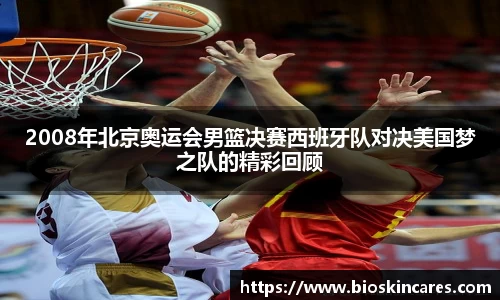 2008年北京奥运会男篮决赛西班牙队对决美国梦之队的精彩回顾